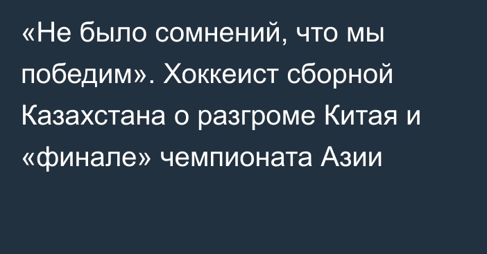 «Не было сомнений, что мы победим». Хоккеист сборной Казахстана о разгроме Китая и «финале» чемпионата Азии