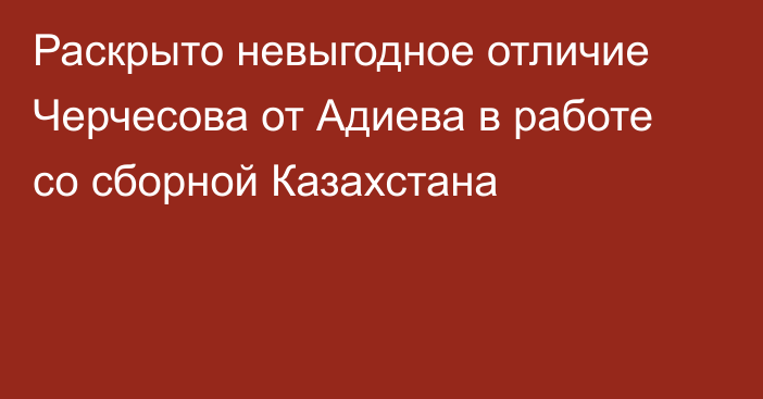 Раскрыто невыгодное отличие Черчесова от Адиева в работе со сборной Казахстана