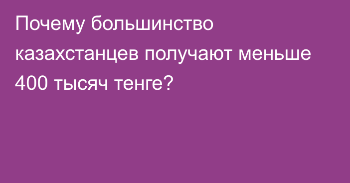 Почему большинство казахстанцев получают меньше 400 тысяч тенге?