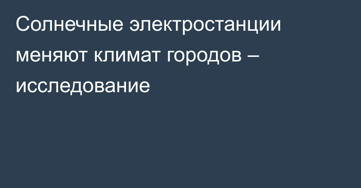 Солнечные электростанции меняют климат городов – исследование