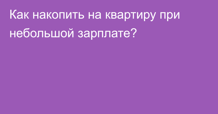 Как накопить на квартиру при небольшой зарплате?