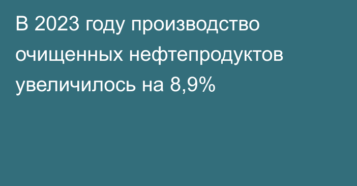 В 2023 году производство очищенных нефтепродуктов увеличилось на 8,9%