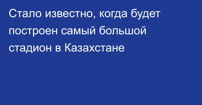 Стало известно, когда будет построен самый большой стадион в Казахстане