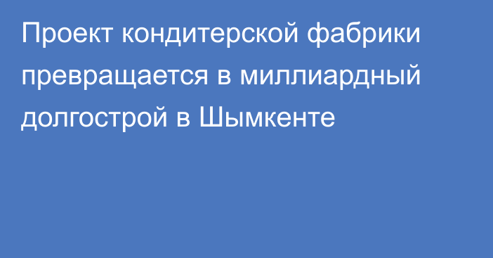 Проект кондитерской фабрики превращается в миллиардный долгострой в Шымкенте