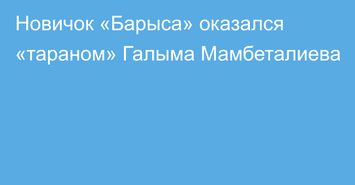 Новичок «Барыса» оказался «тараном» Галыма Мамбеталиева