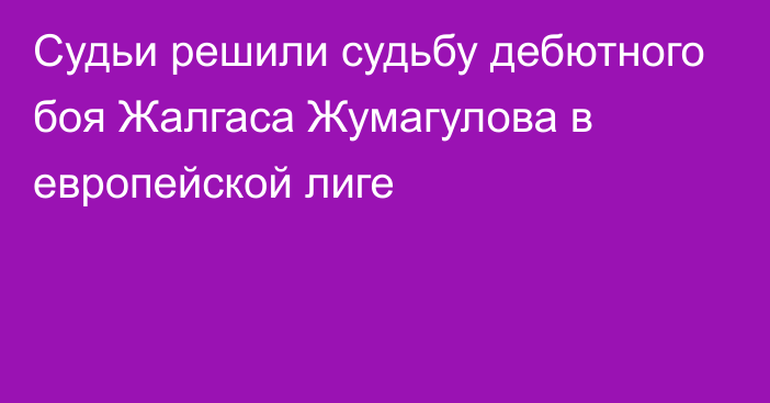 Судьи решили судьбу дебютного боя Жалгаса Жумагулова в европейской лиге