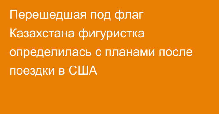 Перешедшая под флаг Казахстана фигуристка определилась с планами после поездки в США