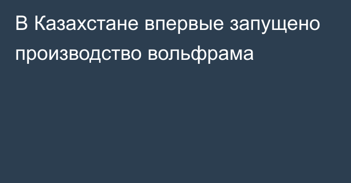 В Казахстане впервые запущено производство вольфрама