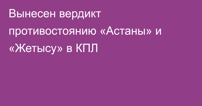 Вынесен вердикт противостоянию «Астаны» и «Жетысу» в КПЛ