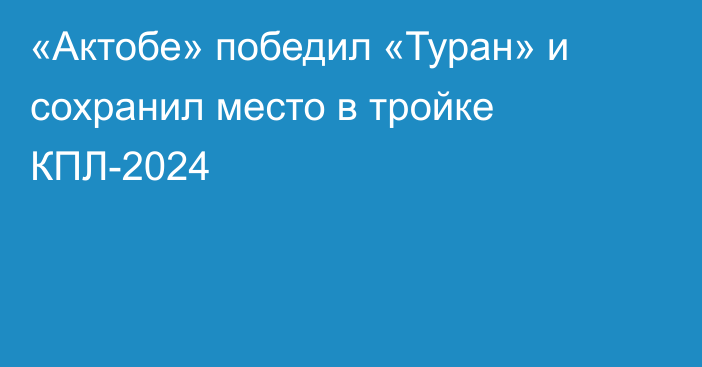 «Актобе» победил «Туран» и сохранил место в тройке КПЛ-2024