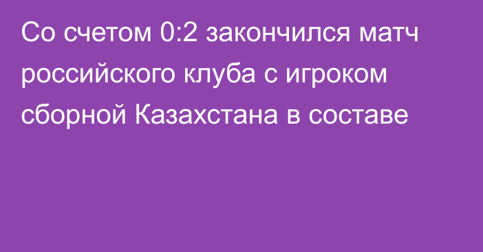 Со счетом 0:2 закончился матч российского клуба с игроком сборной Казахстана в составе