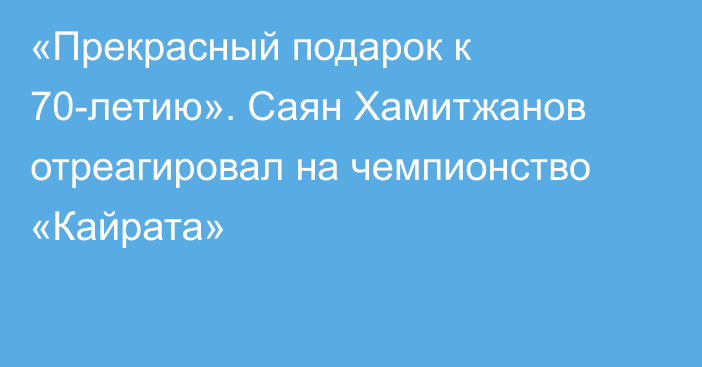 «Прекрасный подарок к 70-летию». Саян Хамитжанов отреагировал на чемпионство «Кайрата»