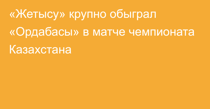 «Жетысу» крупно обыграл «Ордабасы» в матче чемпионата Казахстана