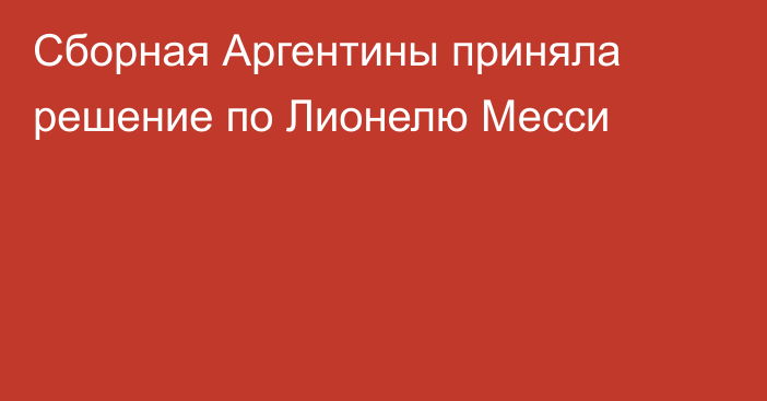 Сборная Аргентины приняла решение по Лионелю Месси