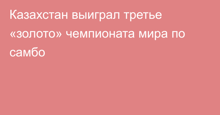 Казахстан выиграл третье «золото» чемпионата мира по самбо