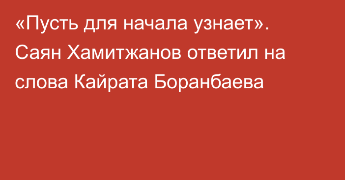 «Пусть для начала узнает». Саян Хамитжанов ответил на слова Кайрата Боранбаева