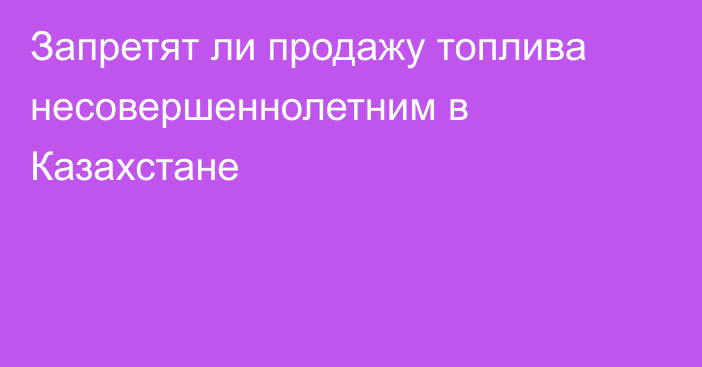 Запретят ли продажу топлива несовершеннолетним в Казахстане