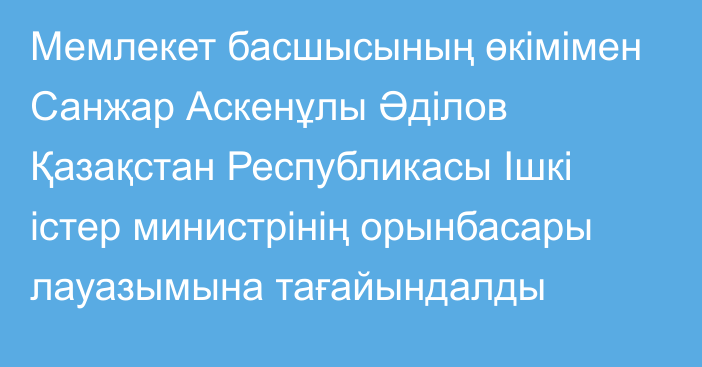 Мемлекет басшысының өкімімен Санжар Аскенұлы Әділов Қазақстан Республикасы Ішкі істер министрінің орынбасары лауазымына тағайындалды