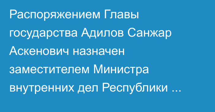 Распоряжением Главы государства Адилов Санжар Аскенович назначен заместителем Министра внутренних дел Республики Казахстан