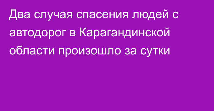 Два случая спасения людей с автодорог в Карагандинской области произошло за сутки