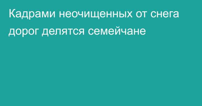 Кадрами неочищенных от снега дорог делятся семейчане