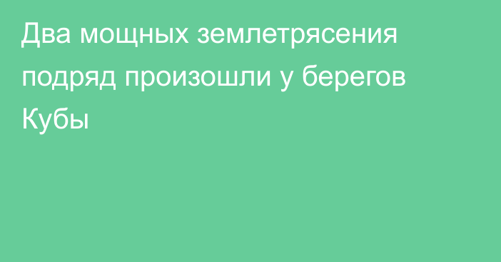 Два мощных землетрясения подряд произошли у берегов Кубы