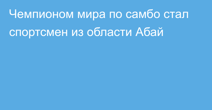 Чемпионом мира по самбо стал спортсмен из области Абай