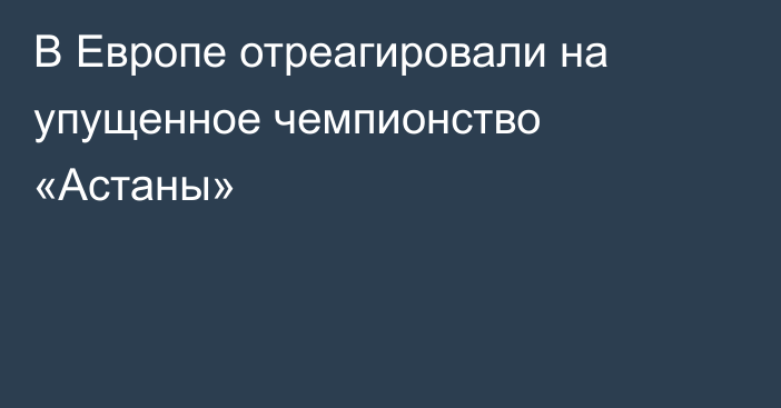 В Европе отреагировали на упущенное чемпионство «Астаны»