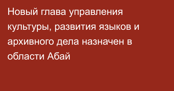 Новый глава управления культуры, развития языков и архивного дела назначен в области Абай