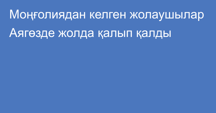 Моңғолиядан келген жолаушылар Аягөзде жолда қалып қалды