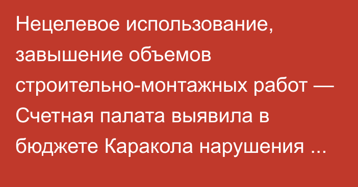 Нецелевое использование, завышение объемов строительно-монтажных работ — Счетная палата выявила в бюджете Каракола нарушения почти на 56 млн сомов