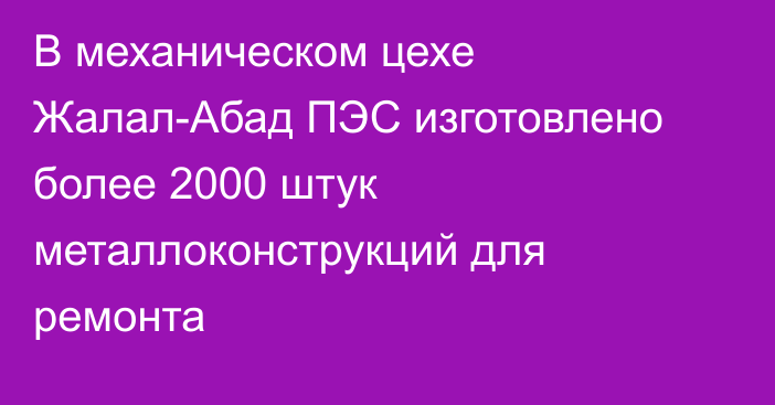 В механическом цехе Жалал-Абад ПЭС изготовлено более 2000 штук металлоконструкций для ремонта