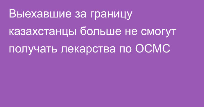 Выехавшие за границу казахстанцы больше не смогут получать лекарства по ОСМС