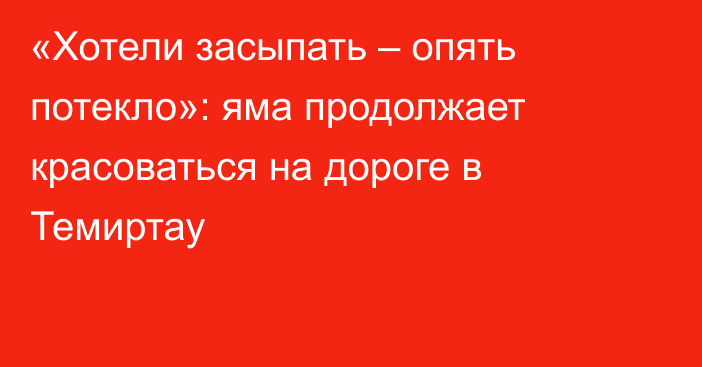 «Хотели засыпать – опять потекло»: яма продолжает красоваться на дороге в Темиртау