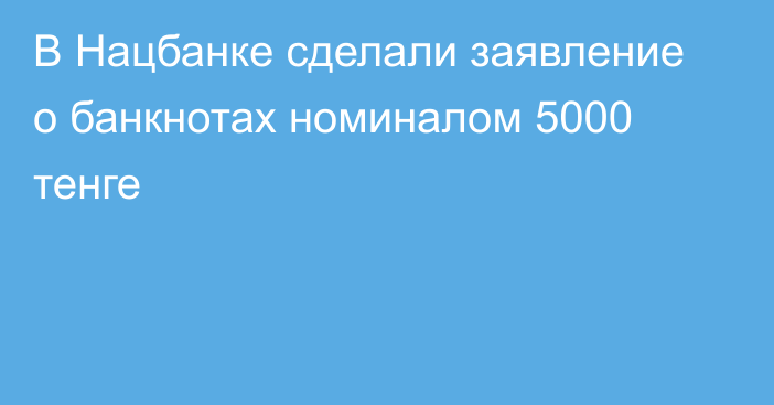 В Нацбанке сделали заявление о банкнотах номиналом 5000 тенге