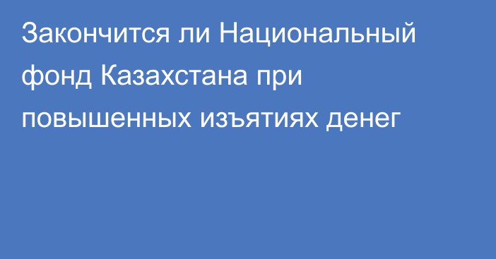 Закончится ли Национальный фонд Казахстана при повышенных изъятиях денег