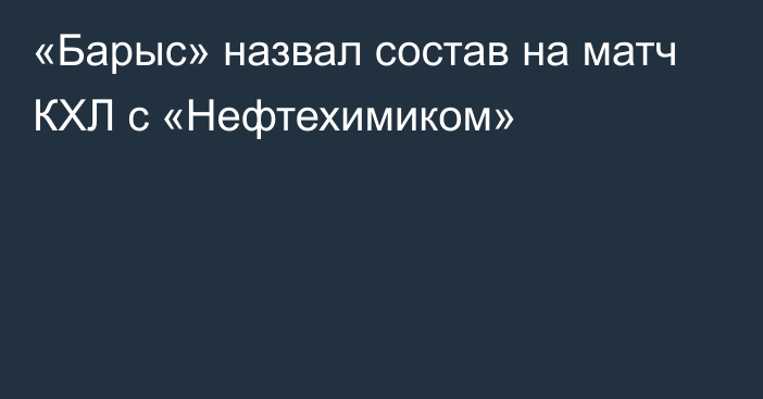 «Барыс» назвал состав на матч КХЛ с «Нефтехимиком»