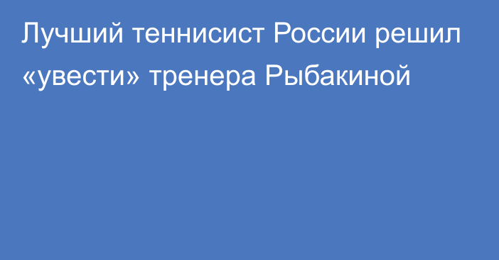 Лучший теннисист России решил «увести» тренера Рыбакиной