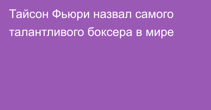 Тайсон Фьюри назвал самого талантливого боксера в мире