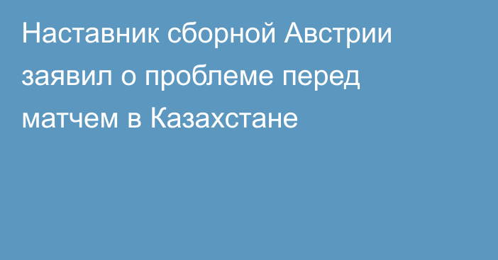 Наставник сборной Австрии заявил о проблеме перед матчем в Казахстане