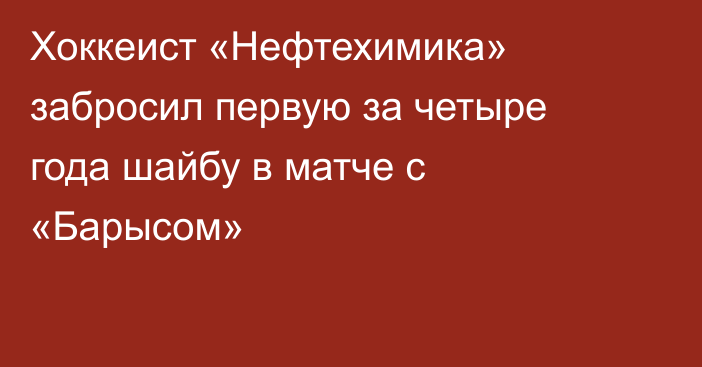 Хоккеист «Нефтехимика» забросил первую за четыре года шайбу в матче с «Барысом»