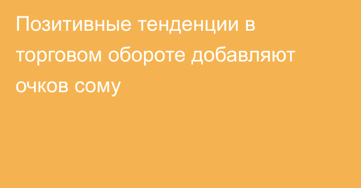 Позитивные тенденции в торговом обороте добавляют очков сому