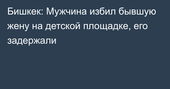 Бишкек: Мужчина избил бывшую жену на детской площадке, его задержали