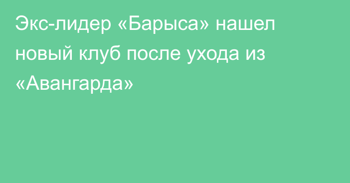 Экс-лидер «Барыса» нашел новый клуб после ухода из «Авангарда»