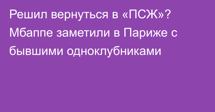 Решил вернуться в «ПСЖ»? Мбаппе заметили в Париже с бывшими одноклубниками