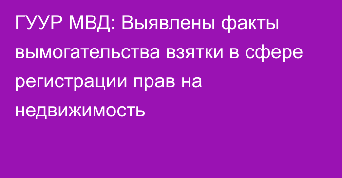 ГУУР МВД: Выявлены факты вымогательства взятки в сфере регистрации прав на недвижимость 