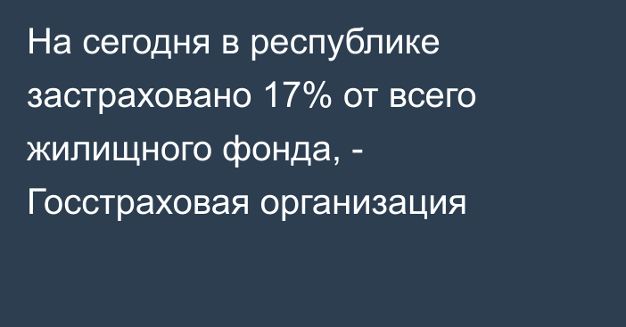 На сегодня в республике застраховано 17% от всего жилищного фонда, - Госстраховая организация