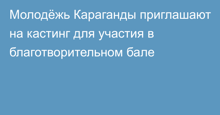 Молодёжь Караганды приглашают на кастинг для участия в благотворительном бале