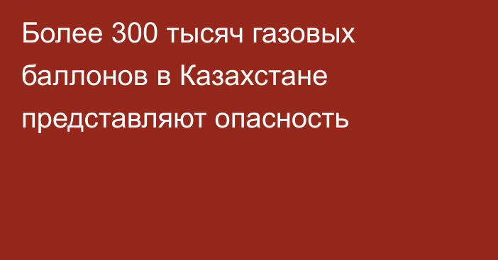 Более 300 тысяч газовых баллонов в Казахстане представляют опасность