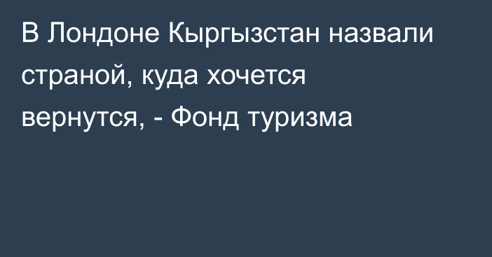 В Лондоне Кыргызстан назвали страной, куда хочется вернутся, - Фонд туризма